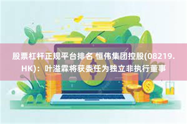股票杠杆正规平台排名 恒伟集团控股(08219.HK)：叶溢霖将获委任为独立非执行董事