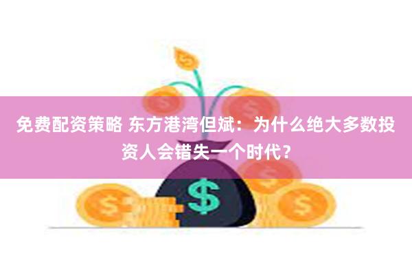 免费配资策略 东方港湾但斌：为什么绝大多数投资人会错失一个时代？