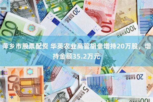 萍乡市股票配资 华英农业高管胡奎增持20万股，增持金额35.2万元