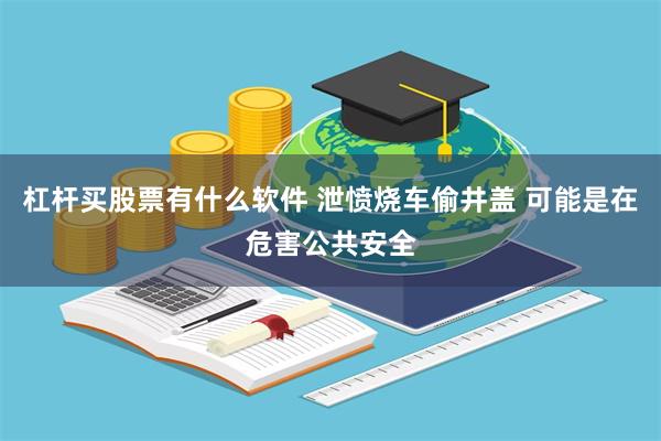 杠杆买股票有什么软件 泄愤烧车偷井盖 可能是在危害公共安全