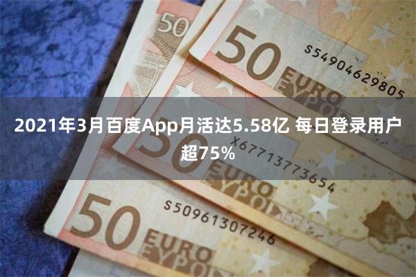 2021年3月百度App月活达5.58亿 每日登录用户超75%