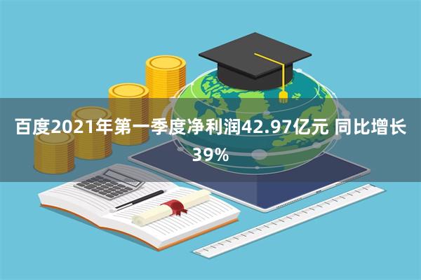 百度2021年第一季度净利润42.97亿元 同比增长39%