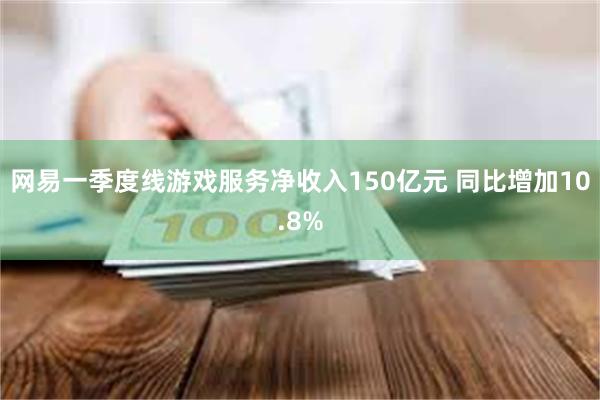 网易一季度线游戏服务净收入150亿元 同比增加10.8%