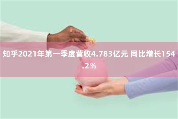 知乎2021年第一季度营收4.783亿元 同比增长154.2％
