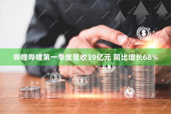 哔哩哔哩第一季度营收39亿元 同比增长68%