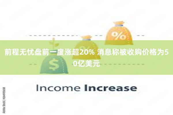 前程无忧盘前一度涨超20% 消息称被收购价格为50亿美元