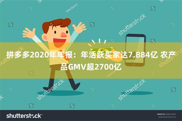 拼多多2020年年报：年活跃买家达7.884亿 农产品GMV超2700亿