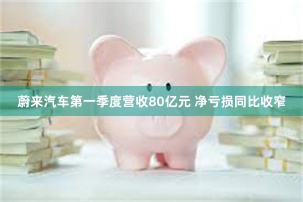 蔚来汽车第一季度营收80亿元 净亏损同比收窄