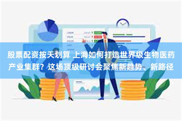 股票配资按天划算 上海如何打造世界级生物医药产业集群？这场顶级研讨会聚焦新趋势、新路径
