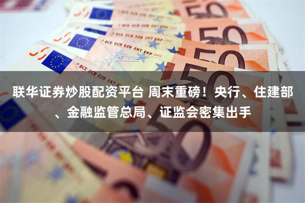 联华证券炒股配资平台 周末重磅！央行、住建部、金融监管总局、证监会密集出手