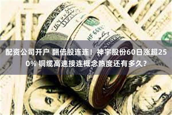 配资公司开户 翻倍股连连！神宇股份60日涨超250% 铜缆高速接连概念热度还有多久？