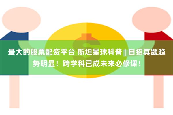 最大的股票配资平台 斯坦星球科普 | 自招真题趋势明显！跨学科已成未来必修课！