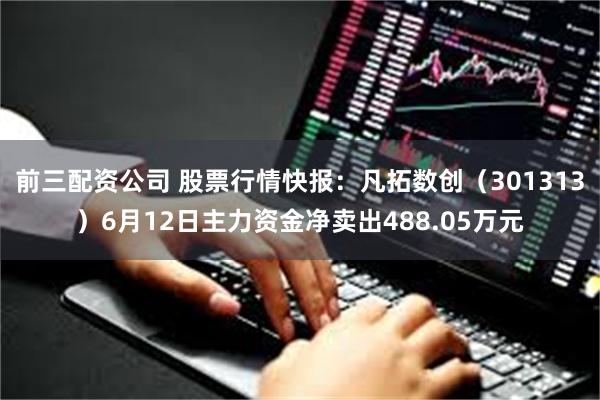 前三配资公司 股票行情快报：凡拓数创（301313）6月12日主力资金净卖出488.05万元