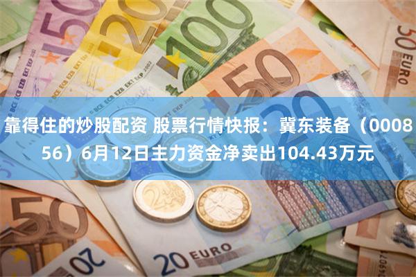 靠得住的炒股配资 股票行情快报：冀东装备（000856）6月12日主力资金净卖出104.43万元