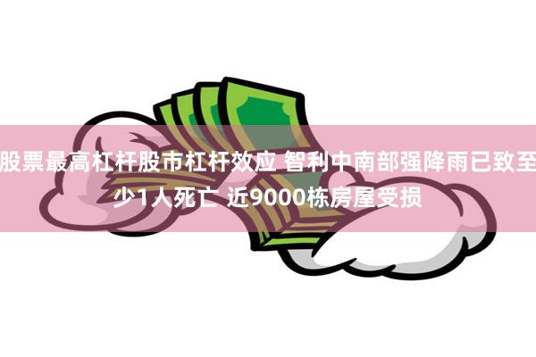 股票最高杠杆股市杠杆效应 智利中南部强降雨已致至少1人死亡 近9000栋房屋受损