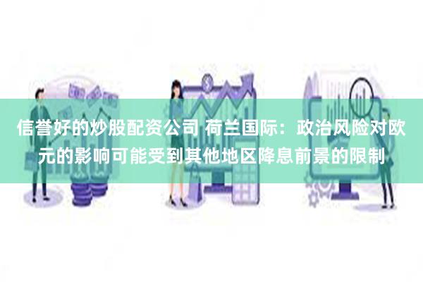 信誉好的炒股配资公司 荷兰国际：政治风险对欧元的影响可能受到其他地区降息前景的限制