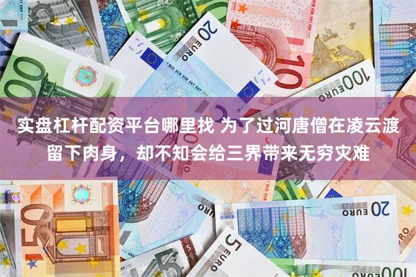 实盘杠杆配资平台哪里找 为了过河唐僧在凌云渡留下肉身，却不知会给三界带来无穷灾难