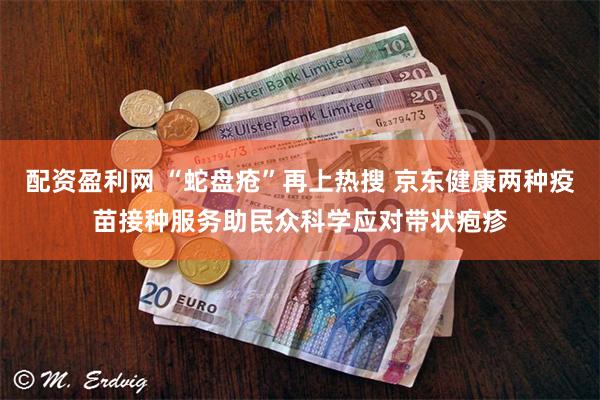 配资盈利网 “蛇盘疮”再上热搜 京东健康两种疫苗接种服务助民众科学应对带状疱疹