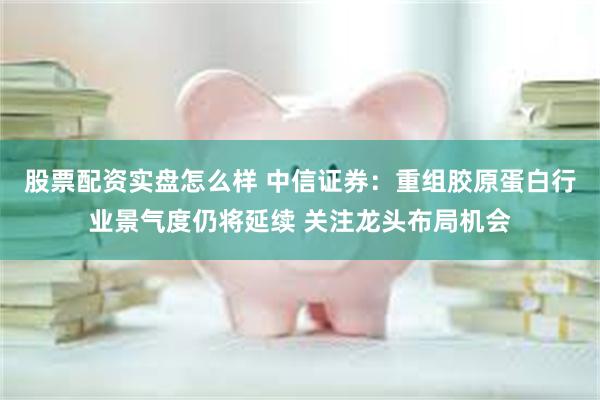 股票配资实盘怎么样 中信证券：重组胶原蛋白行业景气度仍将延续 关注龙头布局机会