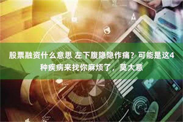股票融资什么意思 左下腹隐隐作痛？可能是这4种疾病来找你麻烦了，莫大意