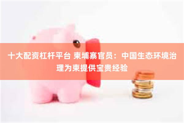 十大配资杠杆平台 柬埔寨官员：中国生态环境治理为柬提供宝贵经验