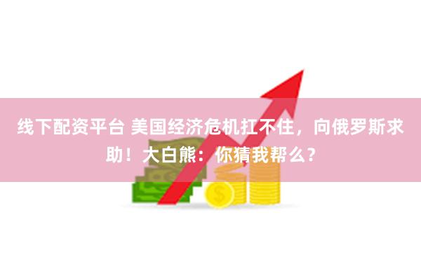 线下配资平台 美国经济危机扛不住，向俄罗斯求助！大白熊：你猜我帮么？