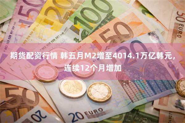 期货配资行情 韩五月M2增至4014.1万亿韩元，连续12个月增加