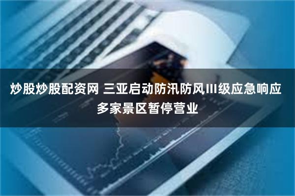 炒股炒股配资网 三亚启动防汛防风Ⅲ级应急响应 多家景区暂停营业