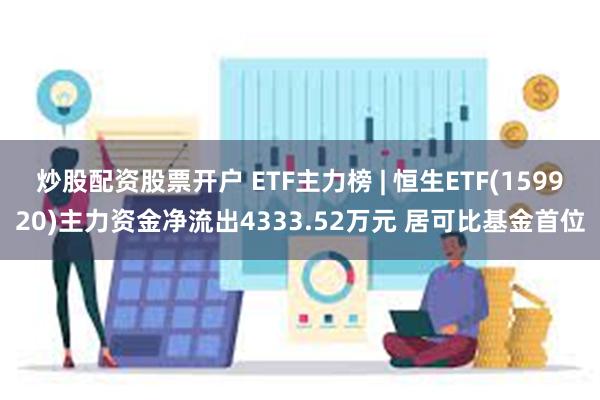 炒股配资股票开户 ETF主力榜 | 恒生ETF(159920)主力资金净流出4333.52万元 居可比基金首位