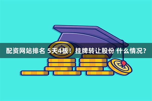 配资网站排名 5天4板!挂牌转让股份 什么情况?