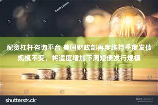 配资杠杆咨询平台 美国财政部再度维持季度发债规模不变，将适度增加下周短债发行规模