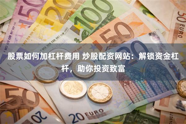 股票如何加杠杆费用 炒股配资网站：解锁资金杠杆，助你投资致富