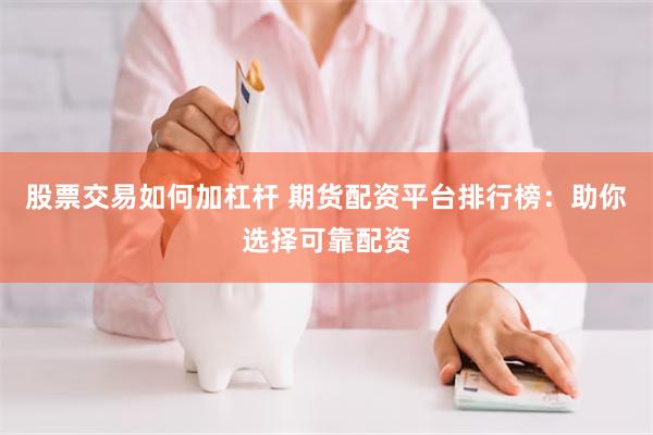 股票交易如何加杠杆 期货配资平台排行榜：助你选择可靠配资