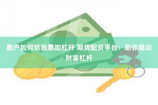 散户如何给股票加杠杆 期货配资平台：助你撬动财富杠杆