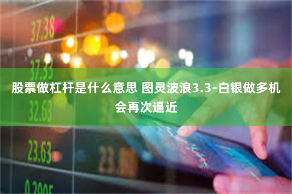 股票做杠杆是什么意思 图灵波浪3.3-白银做多机会再次逼近