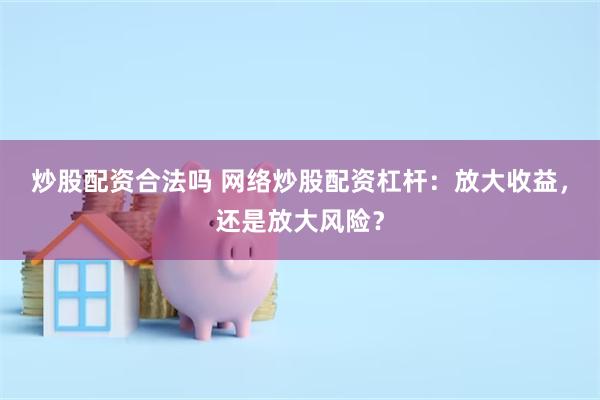 炒股配资合法吗 网络炒股配资杠杆：放大收益，还是放大风险？