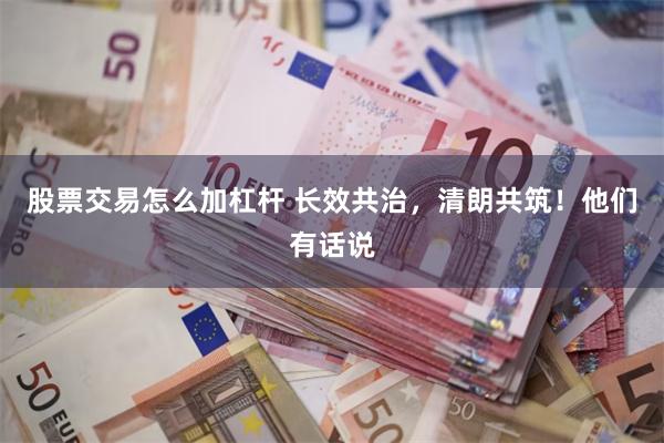 股票交易怎么加杠杆 长效共治，清朗共筑！他们有话说