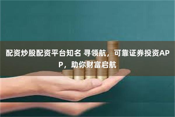 配资炒股配资平台知名 寻领航，可靠证券投资APP，助你财富启航