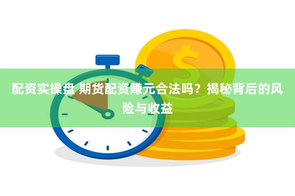 配资实操盘 期货配资赚元合法吗？揭秘背后的风险与收益