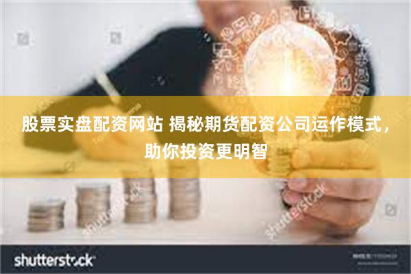 股票实盘配资网站 揭秘期货配资公司运作模式，助你投资更明智