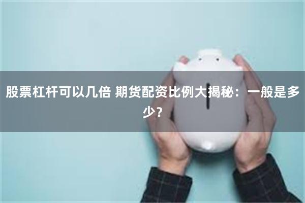 股票杠杆可以几倍 期货配资比例大揭秘：一般是多少？
