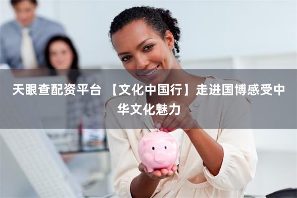 天眼查配资平台 【文化中国行】走进国博感受中华文化魅力