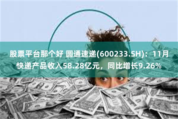 股票平台那个好 圆通速递(600233.SH)：11月快递产品收入58.28亿元，同比增长9.26%