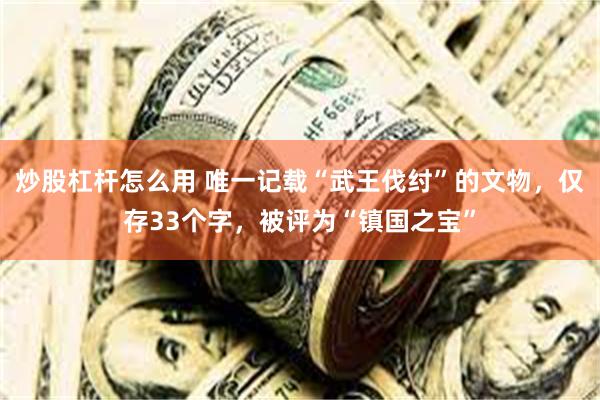 炒股杠杆怎么用 唯一记载“武王伐纣”的文物，仅存33个字，被评为“镇国之宝”