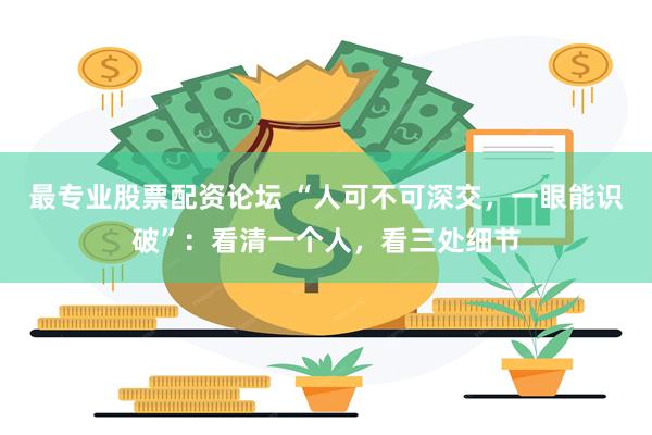 最专业股票配资论坛 “人可不可深交，一眼能识破”：看清一个人，看三处细节