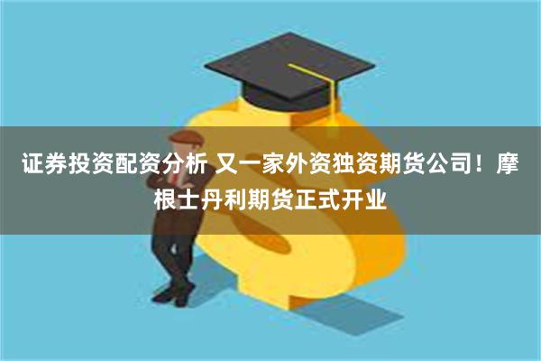 证券投资配资分析 又一家外资独资期货公司！摩根士丹利期货正式开业