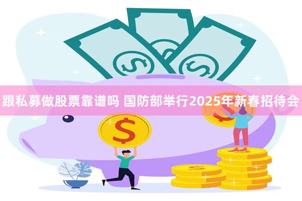 跟私募做股票靠谱吗 国防部举行2025年新春招待会