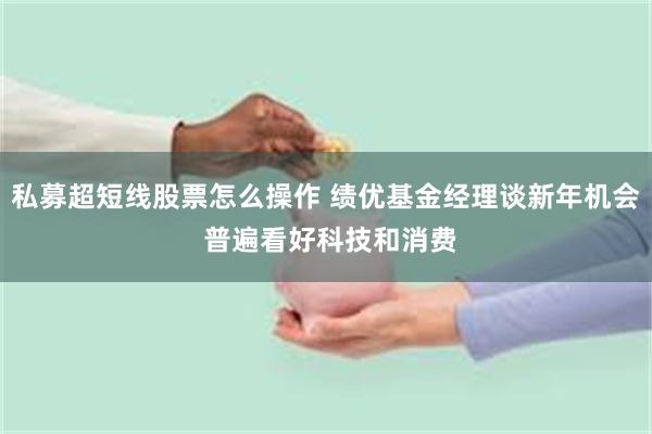 私募超短线股票怎么操作 绩优基金经理谈新年机会 普遍看好科技和消费