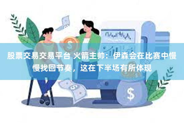股票交易交易平台 火箭主帅：伊森会在比赛中慢慢找回节奏，这在下半场有所体现