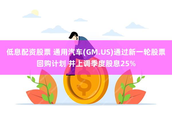 低息配资股票 通用汽车(GM.US)通过新一轮股票回购计划 并上调季度股息25%